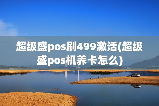 超级盛pos刷499激活(超级盛pos机养卡怎么)