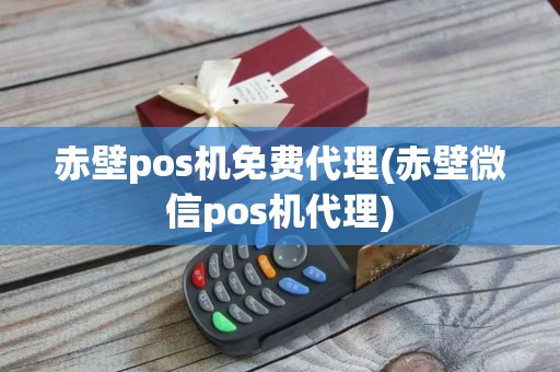赤壁pos机免费代理(赤壁微信pos机代理)