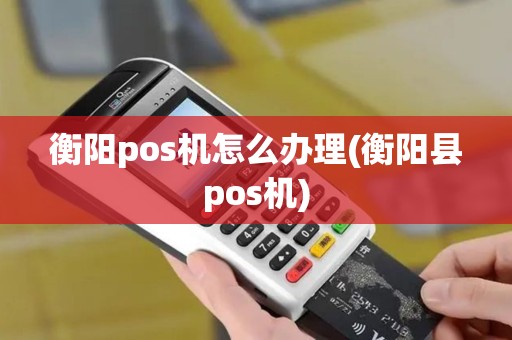 衡阳pos机怎么办理(衡阳县pos机)