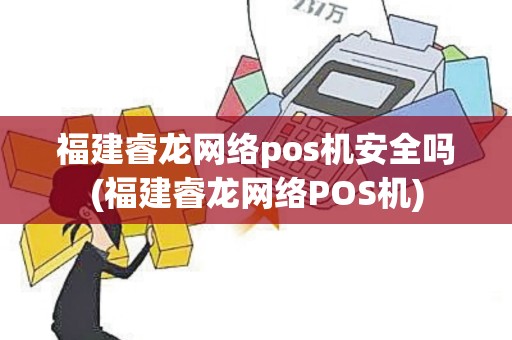 福建睿龙网络pos机安全吗(福建睿龙网络POS机)