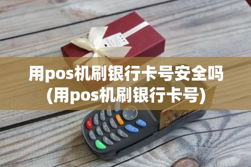 用pos机刷银行卡号安全吗(用pos机刷银行卡号)