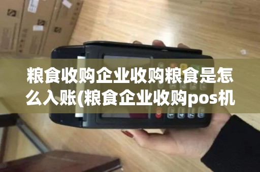 粮食收购企业收购粮食是怎么入账(粮食企业收购pos机付款)