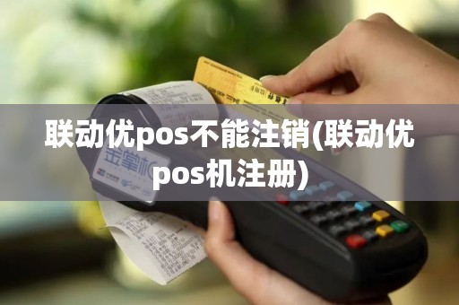 联动优pos不能注销(联动优pos机注册)