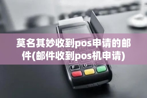 莫名其妙收到pos申请的邮件(邮件收到pos机申请)