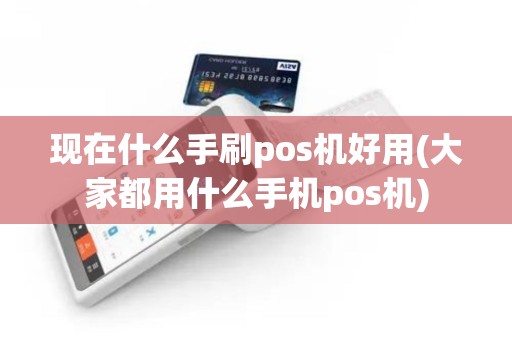 现在什么手刷pos机好用(大家都用什么手机pos机)