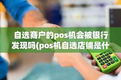 自选商户的pos机会被银行发现吗(pos机自选店铺是什么回事)