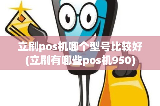 立刷pos机哪个型号比较好(立刷有哪些pos机950)