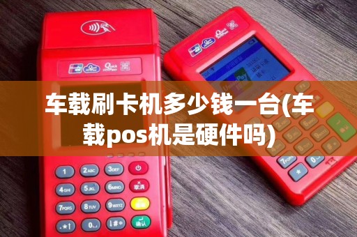 车载刷卡机多少钱一台(车载pos机是硬件吗)