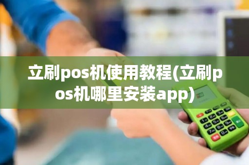立刷pos机使用教程(立刷pos机哪里安装app)