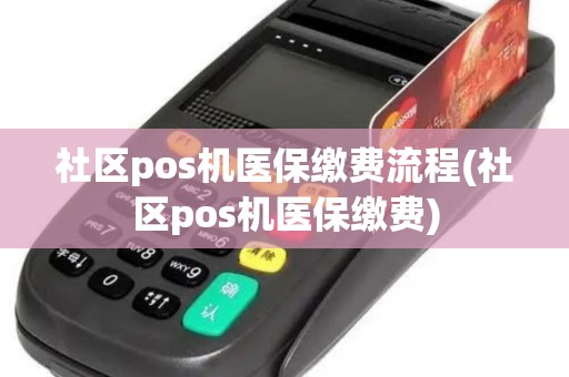 社区pos机医保缴费流程(社区pos机医保缴费)