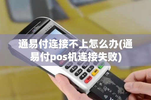 通易付连接不上怎么办(通易付pos机连接失败)