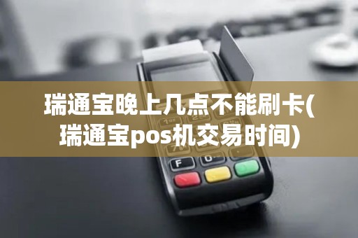 瑞通宝晚上几点不能刷卡(瑞通宝pos机交易时间)