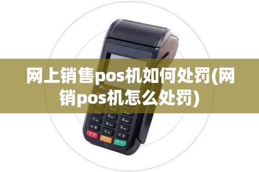 网上销售pos机如何处罚(网销pos机怎么处罚)