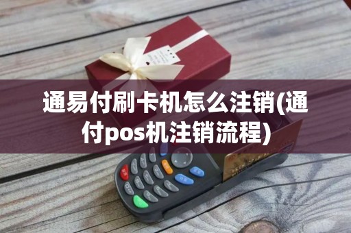 通易付刷卡机怎么注销(通付pos机注销流程)