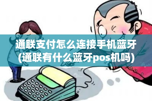 通联支付怎么连接手机蓝牙(通联有什么蓝牙pos机吗)