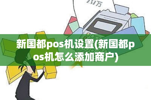 新国都pos机设置(新国都pos机怎么添加商户)