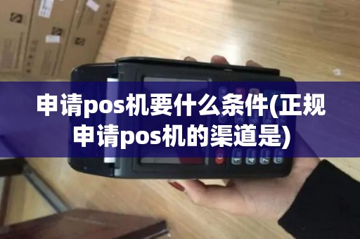 申请pos机要什么条件(正规申请pos机的渠道是)