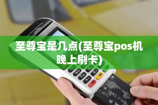 至尊宝是几点(至尊宝pos机晚上刷卡)