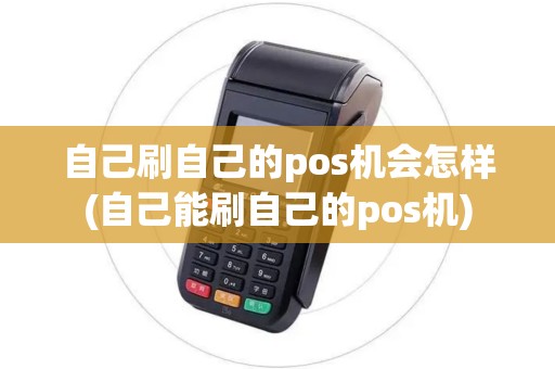 自己刷自己的pos机会怎样(自己能刷自己的pos机)