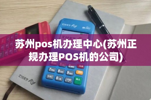 苏州pos机办理中心(苏州正规办理POS机的公司)