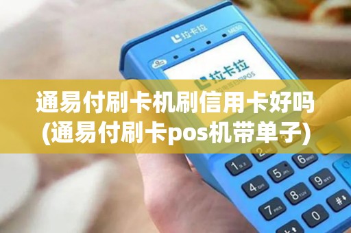 通易付刷卡机刷信用卡好吗(通易付刷卡pos机带单子)
