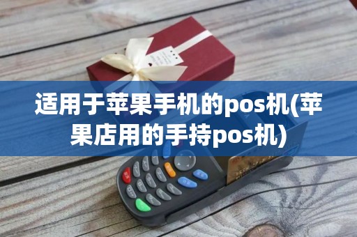 适用于苹果手机的pos机(苹果店用的手持pos机)