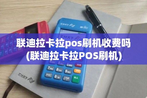 联迪拉卡拉pos刷机收费吗(联迪拉卡拉POS刷机)