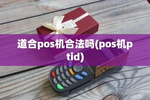 道合pos机合法吗(pos机ptid)