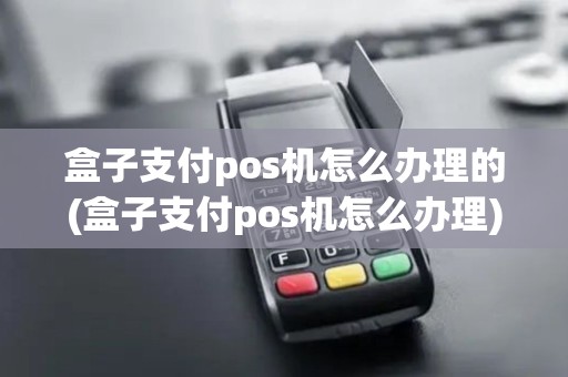 盒子支付pos机怎么办理的(盒子支付pos机怎么办理)