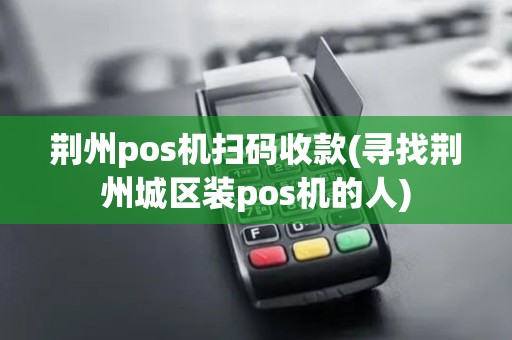 荆州pos机扫码收款(寻找荆州城区装pos机的人)