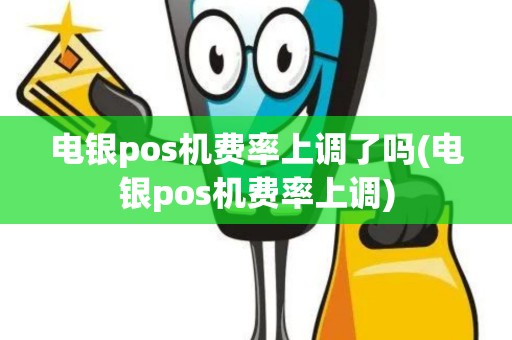 电银pos机费率上调了吗(电银pos机费率上调)