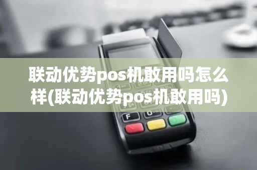 联动优势pos机敢用吗怎么样(联动优势pos机敢用吗)