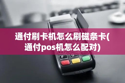 通付刷卡机怎么刷磁条卡(通付pos机怎么配对)