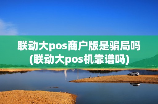 联动大pos商户版是骗局吗(联动大pos机靠谱吗)
