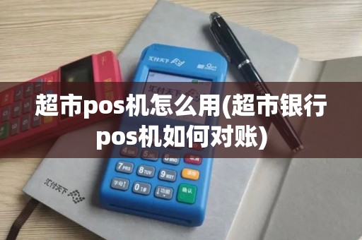 超市pos机怎么用(超市银行pos机如何对账)