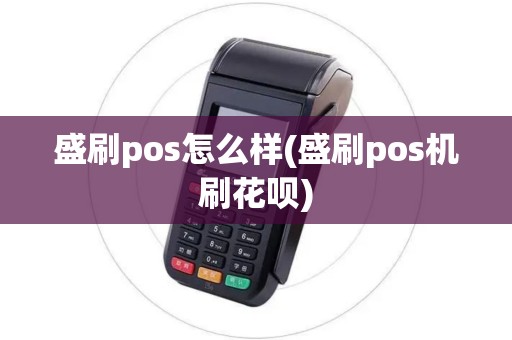盛刷pos怎么样(盛刷pos机刷花呗)