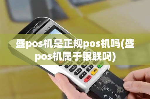 盛pos机是正规pos机吗(盛pos机属于银联吗)
