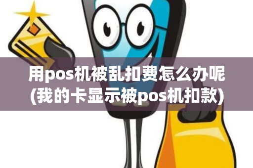 用pos机被乱扣费怎么办呢(我的卡显示被pos机扣款)