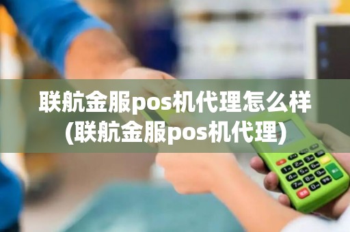联航金服pos机代理怎么样(联航金服pos机代理)