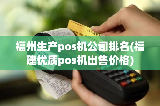 福州生产pos机公司排名(福建优质pos机出售价格)