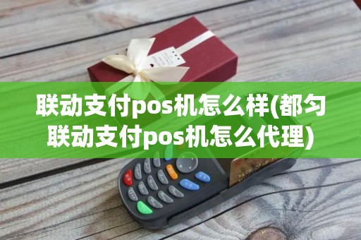 联动支付pos机怎么样(都匀联动支付pos机怎么代理)
