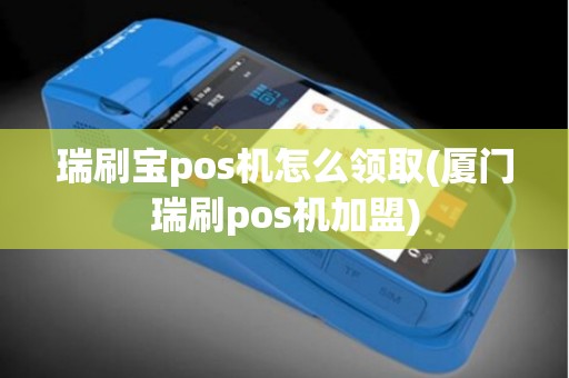 瑞刷宝pos机怎么领取(厦门瑞刷pos机加盟)