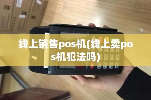 线上销售pos机(线上卖pos机犯法吗)