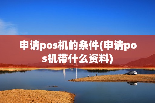 申请pos机的条件(申请pos机带什么资料)