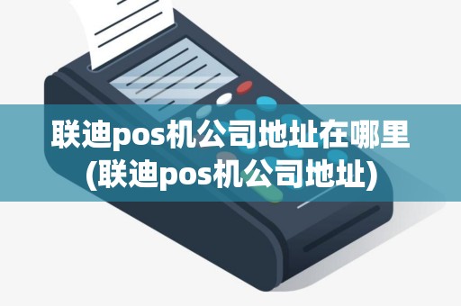 联迪pos机公司地址在哪里(联迪pos机公司地址)