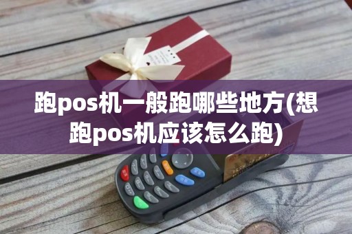 跑pos机一般跑哪些地方(想跑pos机应该怎么跑)