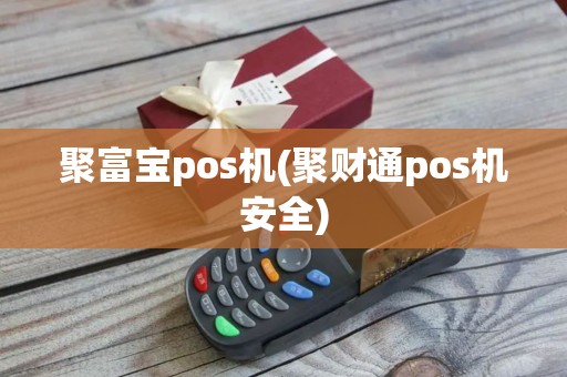 聚富宝pos机(聚财通pos机安全)