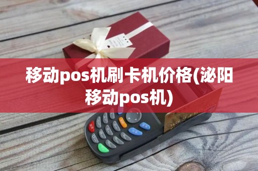 移动pos机刷卡机价格(泌阳移动pos机)
