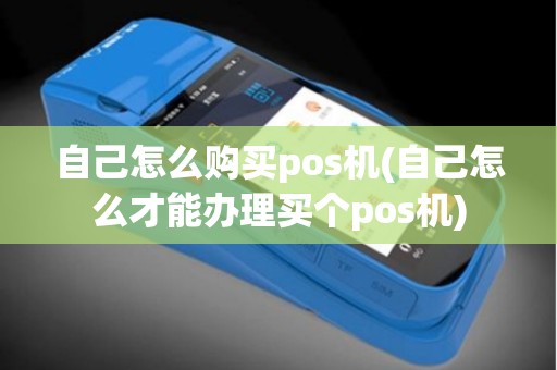 自己怎么购买pos机(自己怎么才能办理买个pos机)