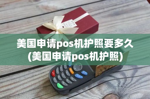 美国申请pos机护照要多久(美国申请pos机护照)